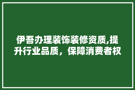 伊吾办理装饰装修资质,提升行业品质，保障消费者权益 伊吾办理装饰装修资质,提升行业品质，保障消费者权益 家电维修