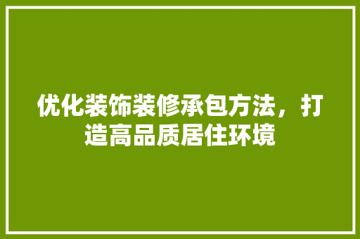 优化装饰装修承包方法，打造高品质居住环境 优化装饰装修承包方法，打造高品质居住环境 综合便民