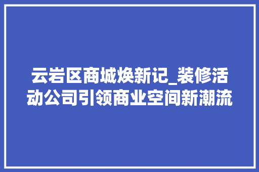 云岩区商城焕新记_装修活动公司引领商业空间新潮流 云岩区商城焕新记_装修活动公司引领商业空间新潮流 厨房维修