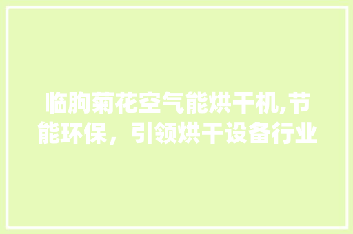 临朐菊花空气能烘干机,节能环保，引领烘干设备行业新潮流_临朐菊花空气能烘干机定做 临朐菊花空气能烘干机,节能环保，引领烘干设备行业新潮流_临朐菊花空气能烘干机定做 厨房维修