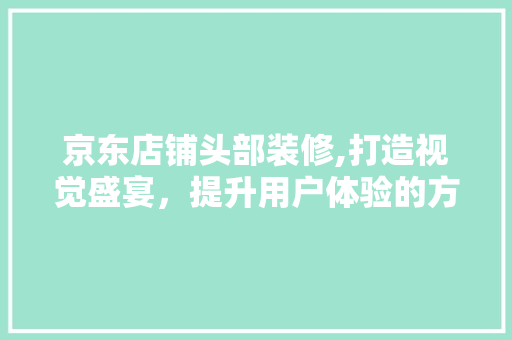 京东店铺头部装修,打造视觉盛宴，提升用户体验的方法 京东店铺头部装修,打造视觉盛宴，提升用户体验的方法 家电维修