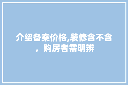 介绍备案价格,装修含不含，购房者需明辨 介绍备案价格,装修含不含，购房者需明辨 汽车维修