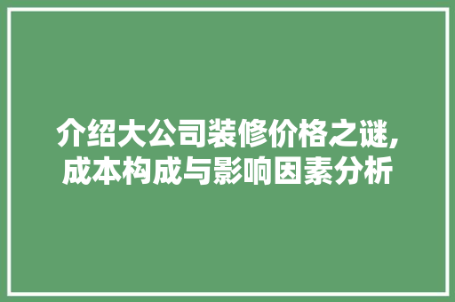 介绍大公司装修价格之谜,成本构成与影响因素分析 介绍大公司装修价格之谜,成本构成与影响因素分析 家电维修