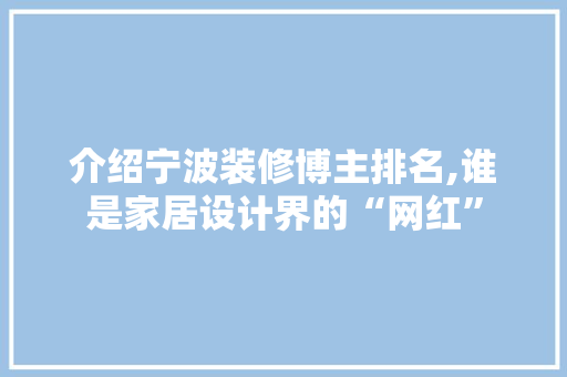介绍宁波装修博主排名,谁是家居设计界的“网红” 介绍宁波装修博主排名,谁是家居设计界的“网红” 综合便民