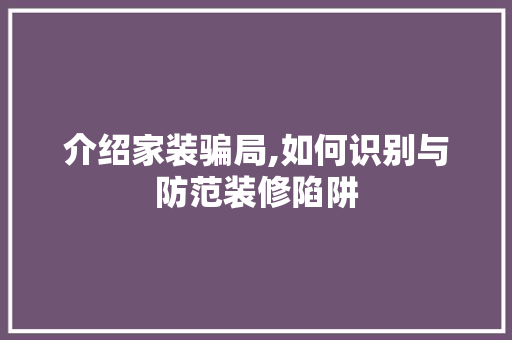 介绍家装骗局,如何识别与防范装修陷阱 介绍家装骗局,如何识别与防范装修陷阱 综合便民