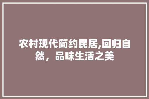 农村现代简约民居,回归自然，品味生活之美 农村现代简约民居,回归自然，品味生活之美 综合便民
