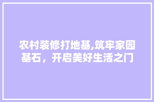 农村装修打地基,筑牢家园基石，开启美好生活之门 农村装修打地基,筑牢家园基石，开启美好生活之门 综合便民