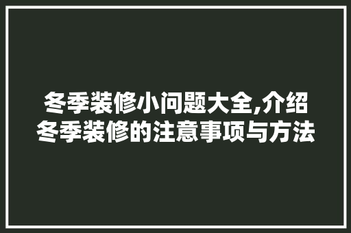 冬季装修小问题大全,介绍冬季装修的注意事项与方法