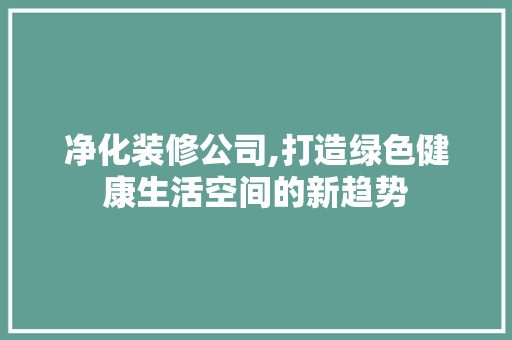 净化装修公司,打造绿色健康生活空间的新趋势