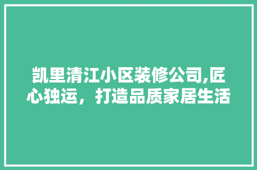 凯里清江小区装修公司,匠心独运，打造品质家居生活