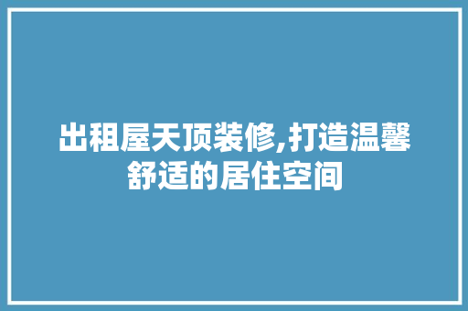 出租屋天顶装修,打造温馨舒适的居住空间 出租屋天顶装修,打造温馨舒适的居住空间 汽车维修