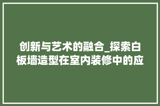 创新与艺术的融合_探索白板墙造型在室内装修中的应用 创新与艺术的融合_探索白板墙造型在室内装修中的应用 家电维修
