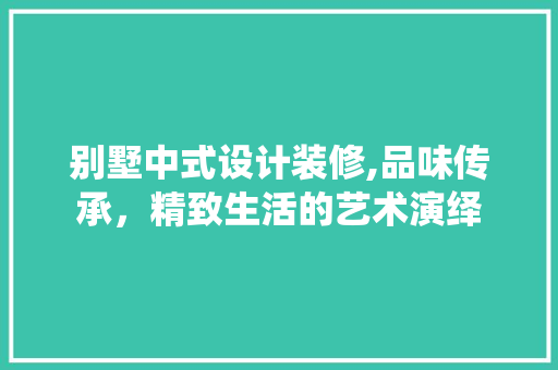 别墅中式设计装修,品味传承，精致生活的艺术演绎 别墅中式设计装修,品味传承，精致生活的艺术演绎 家电维修
