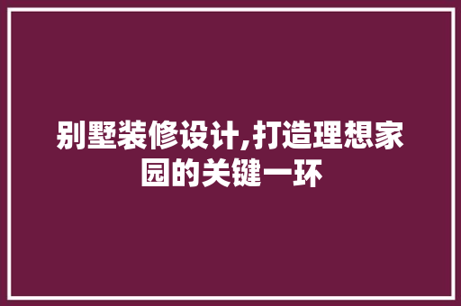 别墅装修设计,打造理想家园的关键一环