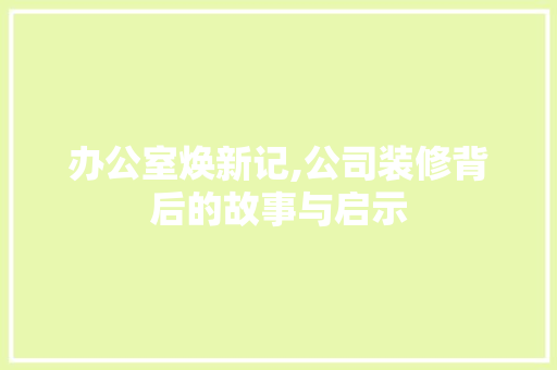 办公室焕新记,公司装修背后的故事与启示