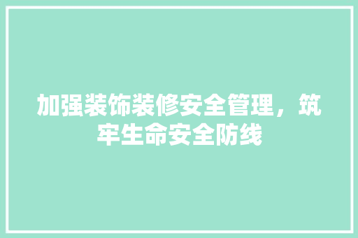 加强装饰装修安全管理，筑牢生命安全防线