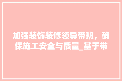 加强装饰装修领导带班，确保施工安全与质量_基于带班记录的讨论