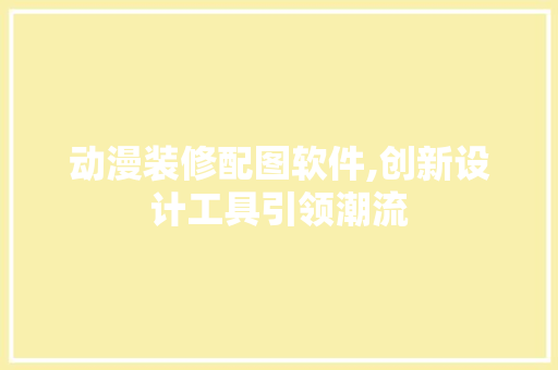 动漫装修配图软件,创新设计工具引领潮流