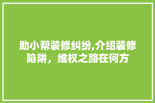 助小帮装修纠纷,介绍装修陷阱，维权之路在何方