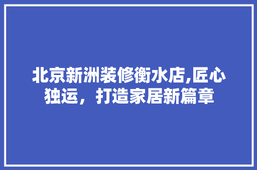 北京新洲装修衡水店,匠心独运，打造家居新篇章 北京新洲装修衡水店,匠心独运，打造家居新篇章 家电维修