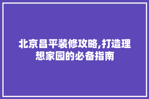 北京昌平装修攻略,打造理想家园的必备指南 北京昌平装修攻略,打造理想家园的必备指南 汽车维修
