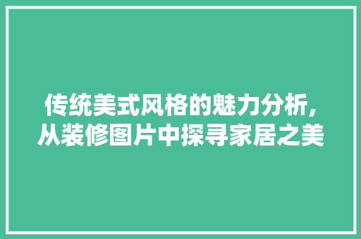 传统美式风格的魅力分析,从装修图片中探寻家居之美 传统美式风格的魅力分析,从装修图片中探寻家居之美 家电维修