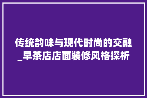 传统韵味与现代时尚的交融_早茶店店面装修风格探析 传统韵味与现代时尚的交融_早茶店店面装修风格探析 综合便民
