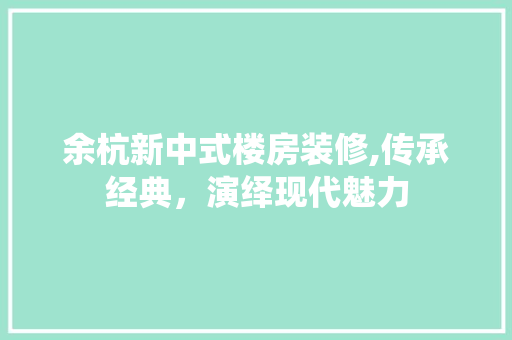 余杭新中式楼房装修,传承经典，演绎现代魅力