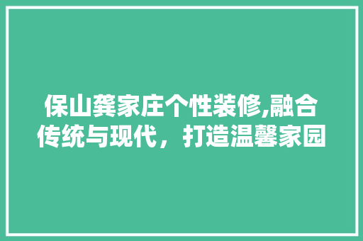 保山龚家庄个性装修,融合传统与现代，打造温馨家园 保山龚家庄个性装修,融合传统与现代，打造温馨家园 汽车维修