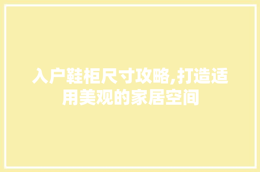 入户鞋柜尺寸攻略,打造适用美观的家居空间 入户鞋柜尺寸攻略,打造适用美观的家居空间 综合便民