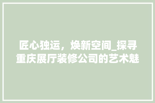 匠心独运，焕新空间_探寻重庆展厅装修公司的艺术魅力