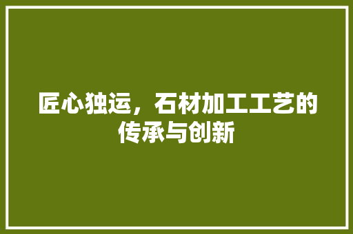 匠心独运，石材加工工艺的传承与创新
