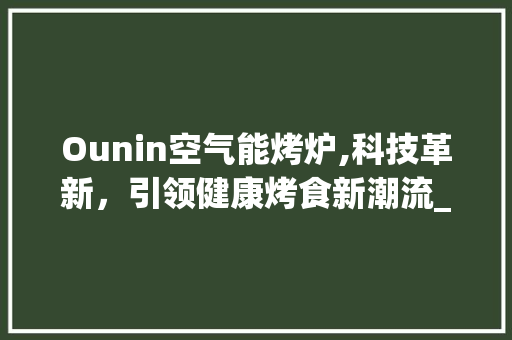 Ounin空气能烤炉,科技革新，引领健康烤食新潮流_ounin空气能烤炉 Ounin空气能烤炉,科技革新，引领健康烤食新潮流_ounin空气能烤炉 综合便民
