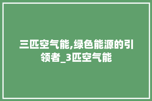 三匹空气能,绿色能源的引领者_3匹空气能 三匹空气能,绿色能源的引领者_3匹空气能 综合便民