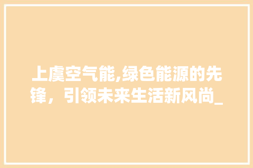 上虞空气能,绿色能源的先锋，引领未来生活新风尚_上虞装空气能 上虞空气能,绿色能源的先锋，引领未来生活新风尚_上虞装空气能 综合便民