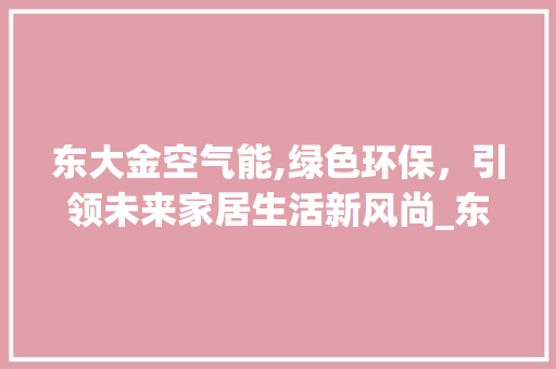 东大金空气能,绿色环保，引领未来家居生活新风尚_东大金空气能 东大金空气能,绿色环保，引领未来家居生活新风尚_东大金空气能 厨房维修