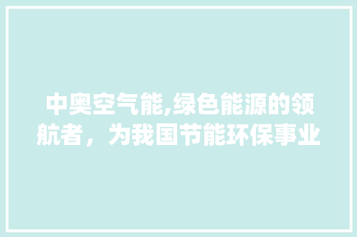 中奥空气能,绿色能源的领航者，为我国节能环保事业贡献力量_中奥空气能 中奥空气能,绿色能源的领航者，为我国节能环保事业贡献力量_中奥空气能 家电维修