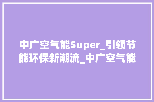 中广空气能Super_引领节能环保新潮流_中广空气能super 中广空气能Super_引领节能环保新潮流_中广空气能super 家电维修