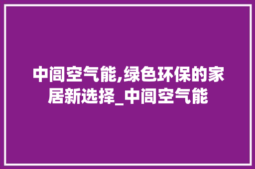 中闾空气能,绿色环保的家居新选择_中闾空气能 中闾空气能,绿色环保的家居新选择_中闾空气能 厨房维修