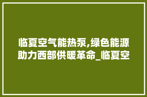 临夏空气能热泵,绿色能源助力西部供暖革命_临夏空气能热泵 临夏空气能热泵,绿色能源助力西部供暖革命_临夏空气能热泵 综合便民