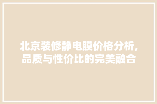 北京装修静电膜价格分析,品质与性价比的完美融合 北京装修静电膜价格分析,品质与性价比的完美融合 综合便民