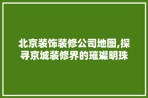 北京装饰装修公司地图,探寻京城装修界的璀璨明珠 北京装饰装修公司地图,探寻京城装修界的璀璨明珠 厨房维修