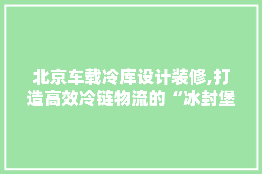 北京车载冷库设计装修,打造高效冷链物流的“冰封堡垒” 北京车载冷库设计装修,打造高效冷链物流的“冰封堡垒” 汽车维修