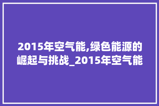 2015年空气能,绿色能源的崛起与挑战_2015年空气能 2015年空气能,绿色能源的崛起与挑战_2015年空气能 厨房维修