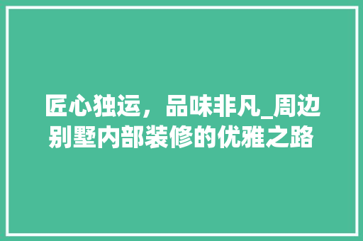 匠心独运，品味非凡_周边别墅内部装修的优雅之路