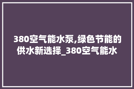 380空气能水泵,绿色节能的供水新选择_380空气能水泵