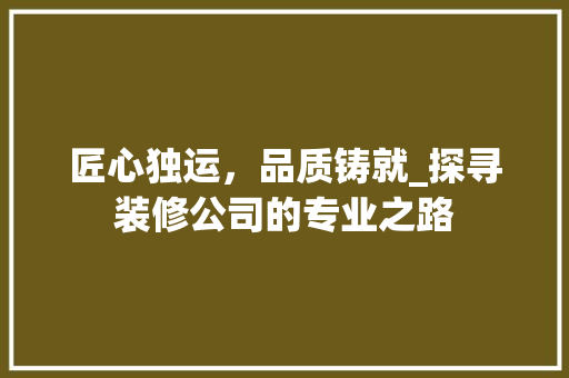 匠心独运，品质铸就_探寻装修公司的专业之路
