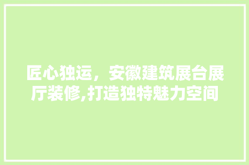 匠心独运，安徽建筑展台展厅装修,打造独特魅力空间