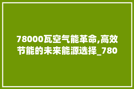 78000瓦空气能革命,高效节能的未来能源选择_78000瓦空气能 78000瓦空气能革命,高效节能的未来能源选择_78000瓦空气能 墙体维修