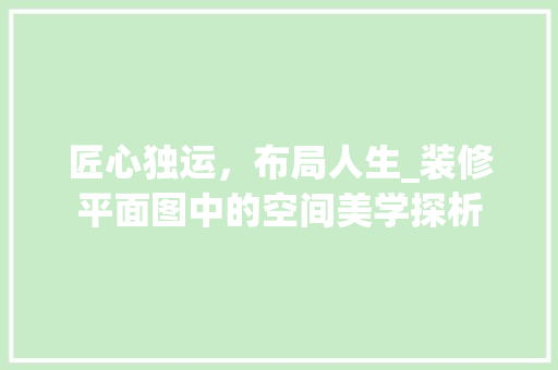 匠心独运，布局人生_装修平面图中的空间美学探析 匠心独运，布局人生_装修平面图中的空间美学探析 墙体维修